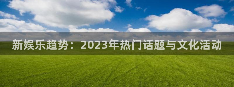 星空娱乐-应用详情：新娱乐趋势：2023年热门话题与文化活动