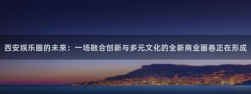 星空娱乐网站官网：西安娱乐圈的未来：一场融合创新与多元文化的全新商业画卷正在形成