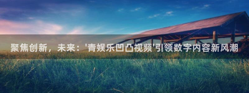 星空娱乐93299：聚焦创新，未来：\'青娱乐凹凸视频\'引领数字内容新风潮