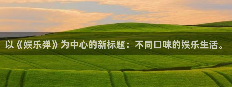星空娱乐网：以《娱乐弹》为中心的新标题：不同口味的娱乐生活。